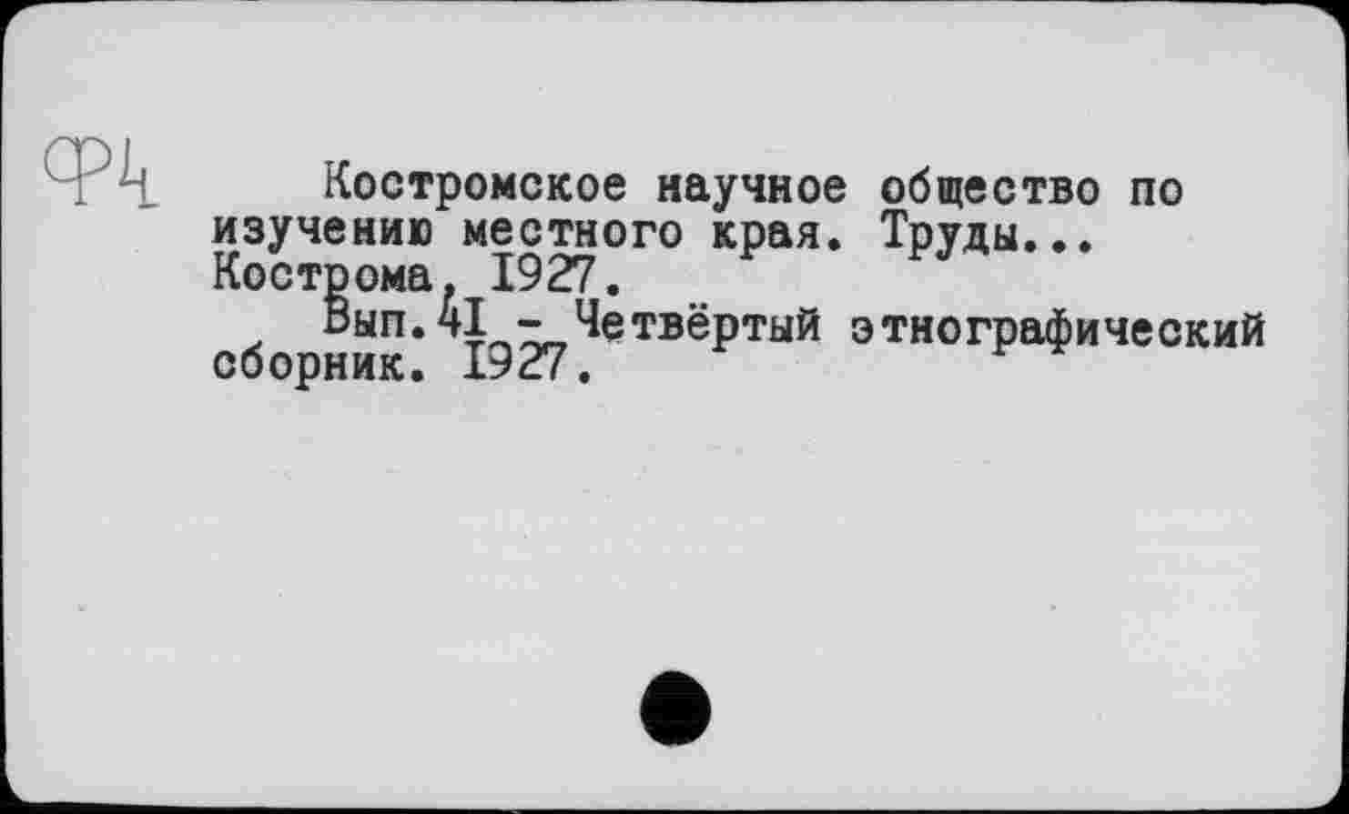 ﻿Костромское научное общество по изучению местного края. Труды... Кострома. 1927.
Вып.41 - Четвёртый этнографический сборник. 1927.